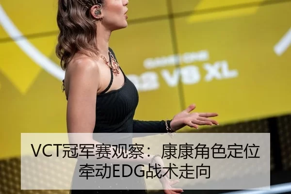 VCT冠军赛观察：康康角色定位牵动EDG战术走向